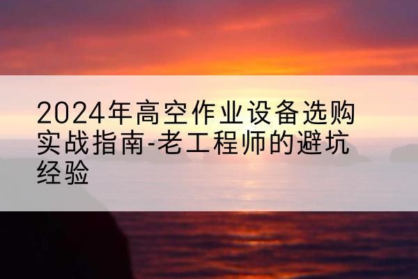 天河高空作业升降机厂家推荐-2024年高空作业设备选购实战指南-老工程师的避坑经验