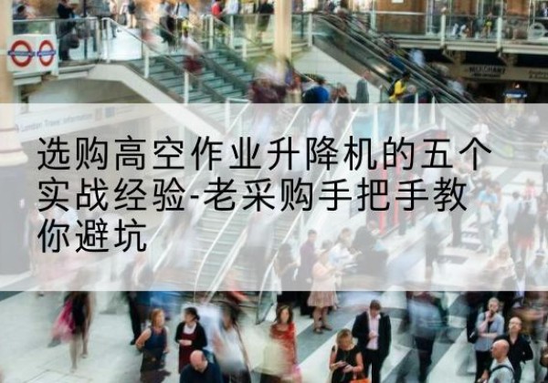 天河高空作业升降机厂家-选购高空作业升降机的五个实战经验-老采购手把手教你避坑