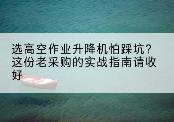 天河高空作业升降机厂家推荐-选高空作业升降机怕踩坑？这份老采购的实战指南请收好