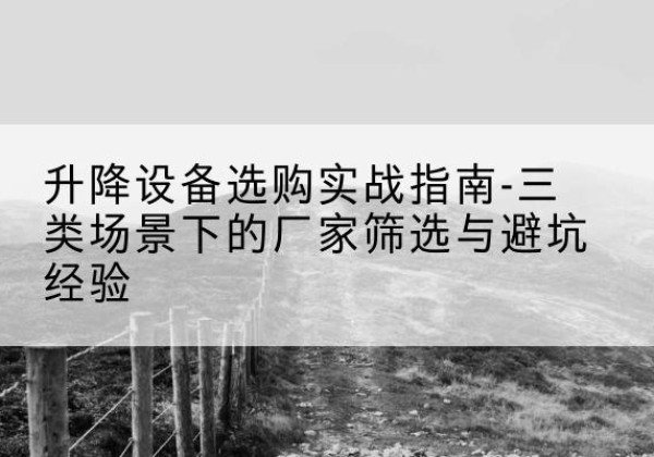 天河移动式升降机厂家推荐-升降设备选购实战指南-三类场景下的厂家筛选与避坑经验