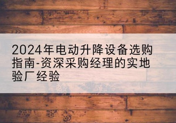 天河电动剪叉升降平台厂家-2024年电动升降设备选购指南-资深采购经理的实地验厂经验