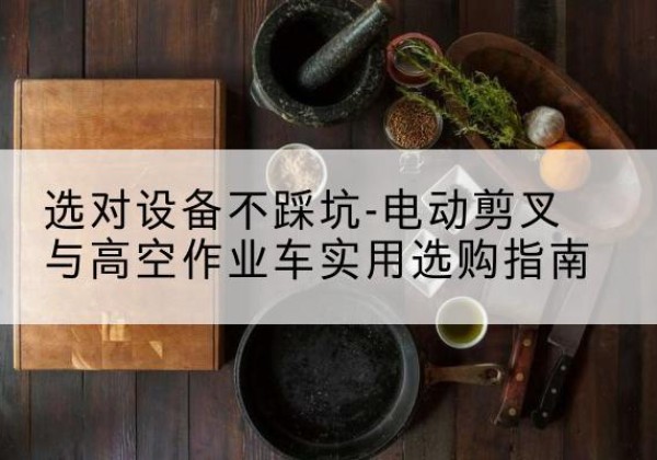 天河电动剪叉升降平台怎么选-选对设备不踩坑-电动剪叉与高空作业车实用选购指南
