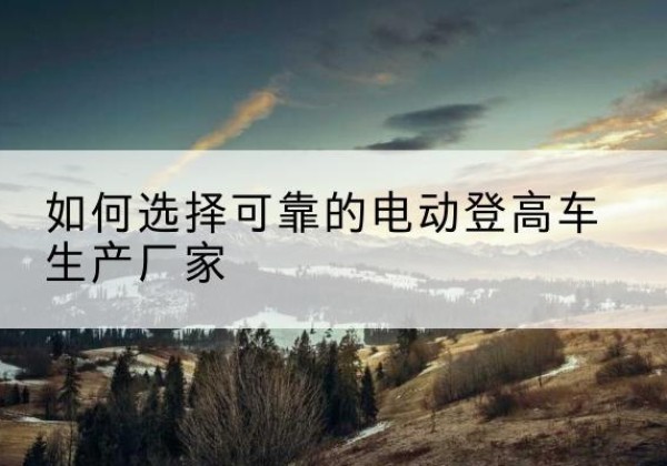 天河电动登高车厂家-如何选择可靠的电动登高车生产厂家