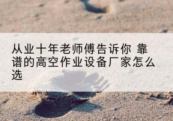天河高空作业升降机厂家推荐-从业十年老师傅告诉你 靠谱的高空作业设备厂家怎么选