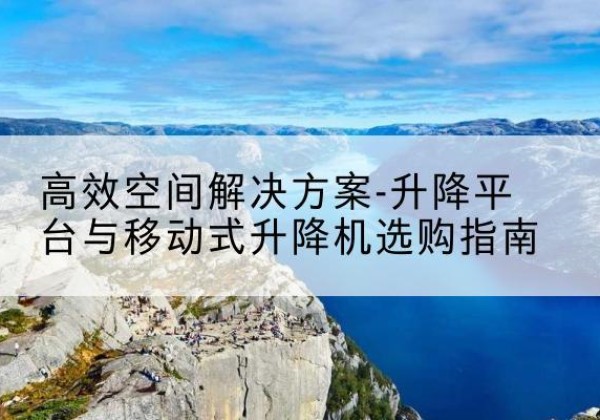 天河升降平台厂家-*空间解决方案-升降平台与移动式升降机选购指南