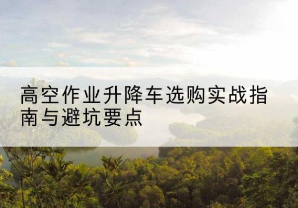 天河升降车怎么选-高空作业升降车选购实战指南与避坑要点