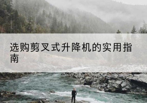 天河剪叉式升降机怎么选-选购剪叉式升降机的实用指南