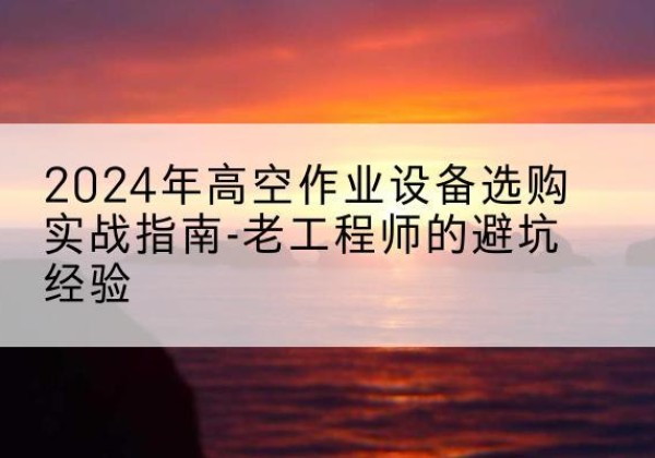 天河高空作业升降机厂家推荐-2024年高空作业设备选购实战指南-老工程师的避坑经验